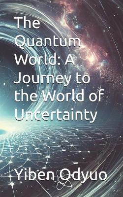 The Quantum World: A Journey to the World of Uncertainty - Yiben Odyuo - cover