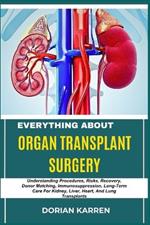 Everything about Organ Transplant Surgery: Understanding Procedures, Risks, Recovery, Donor Matching, Immunosuppression, Long-Term Care For Kidney, Liver, Heart, And Lung Transplants