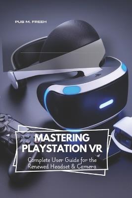 Mastering PlayStation VR: Complete User Guide for the Renewed Headset & Camera - Pub M Freeh - cover