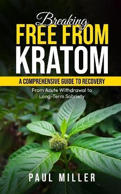 Breaking Free from Kratom: A Comprehensive Guide to Recovery: From Acute Withdrawal to Long-Term Sobriety - Paul Miller - cover