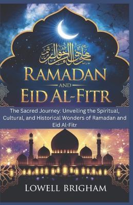 Ramadan and Eid Al-Fitr: The Sacred Journey: Unveiling the Spiritual, Cultural, and Historical Wonders of Ramadan and Eid Al-Fitr - Lowell Brigham - cover