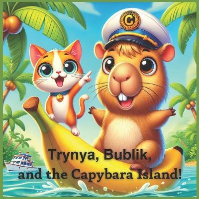 Trynya, Bublik and the Capybara Island!: A Fun Adventure About Friendship and Teamwork! - M S,Nadia Rivers - cover
