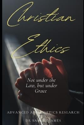 Christian Ethics: Not under the Law, but under Grace: New Covenant Christian Ethics for the 21st century - Advanced Apologetics Research,Catherine Fischer,Samuel James - cover