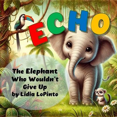 Echo: The Elephant Who Wouldn't Give Up: Echo: The Elephant Who Wouldn't Give Up - Lidia Lopinto - cover