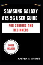 Samsung Galaxy A15 5g User Guide for Seniors and Beginners: A Simplified Manual to Master Your Device with Ease