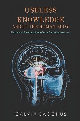 Useless Knowledge About the Human Body: Fascinating Facts and Bizarre Truths That Will Amaze You - Calvin Bacchus - cover