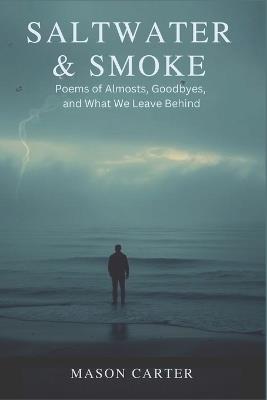 Saltwater & Smoke: Poems of Almosts, Goodbyes, and What We Leave Behind - Mason Carter - cover