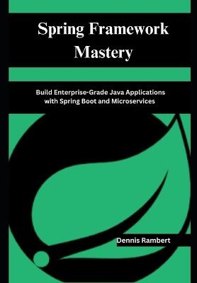 Spring Framework Mastery: Build Enterprise-Grade Java Applications with Spring Boot and Microservices - Dennis Rambert - cover