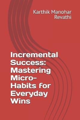 Incremental Success: Mastering Micro-Habits for Everyday Wins - Karthik Manohar Revathi - cover