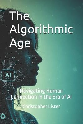 The Algorithmic Age: Navigating Human Connection in the Era of AI - Christopher Lister - cover