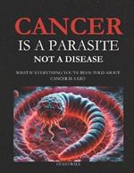 Cancer Is a Parasite, Not A Disease: What If Everything You've Been Told About Cancer Is a Lie?: Alternative Cancer Treatment and Parasite Cleanse Book