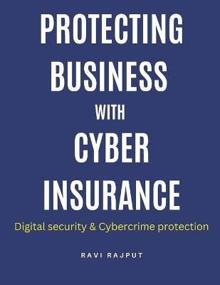 Protecting Business with Cyber Insurance: Future trends in cyber insurance Cyber risk management strategies Cyber insurance for protecting businesses Digital security Cybercrime protection - Ravi Rajput - cover