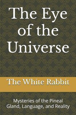 The Eye of the Universe: Mysteries of the Pineal Gland, Language, and Reality - The White Rabbit - cover