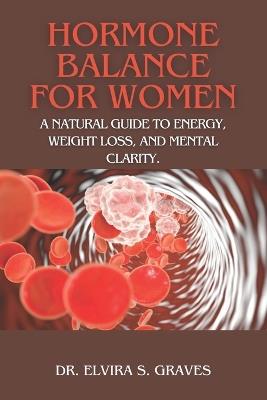 Hormone Balance For Women: A Natural Guide to Energy, Weight Loss, and Mental Clarity. - Elvira S Graves - cover
