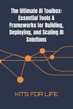 The Ultimate AI Toolbox: Essential Tools & Frameworks for Building, Deploying, and Scaling AI Solutions: A Comprehensive Guide to the Best Tools for AI Development, From Model Training to Deployment and Optimization