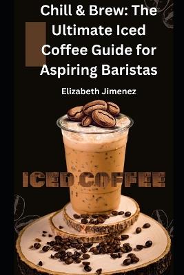 Chill & Brew: The Ultimate Iced Coffee Guide for Aspiring Baristas - Elizabeth Jimenez - cover