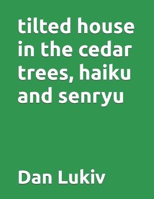 tilted house in the cedar trees, haiku and senryu - Dan Lukiv - cover