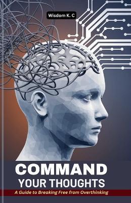 Command Your Thoughts: A Guide to Breaking Free from Overthinking - Wisdom K C - cover