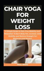Chair Yoga for Weight Loss: A Simple Guide to Pain-Free Mobility and Relaxation To Burn Belly Fat, Increase Joint Mobility and Restore Strength For Beginners and Seniors
