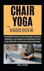 Chair Yoga for Seniors Over 60: Simplified Guide To Gain Strength, Improve Mobility, Lose Weight and Feel Better in 21 Days With 30+ Low-Impact Easy Exercises