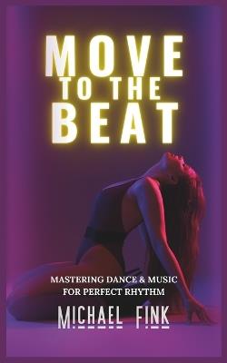 Move to the Beat: Mastering Dance & Music for Perfect Rhythm - Michael Fink - cover
