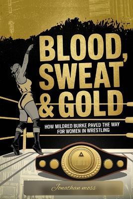 Blood, Sweat & Gold: How Mildred Burke Paved the Way for Women in Wrestling - Jonathan Moss - cover