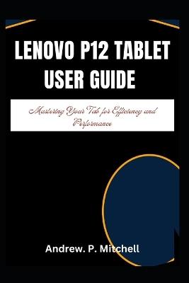 Lenovo P12 Tablet User Guide: Mastering Your Tab for Efficiency and Performance - Andrew P Mitchell - cover