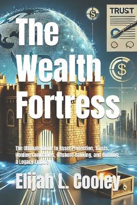 The Wealth Fortress: The Ultimate Guide to Asset Protection, Trusts, Holding Companies, Offshore Banking, and Building a Legacy Empire - Elijah L Cooley - cover