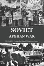 Soviet-Afghan War: The Cold War Conflict That Shaped Afghanistan's Destiny