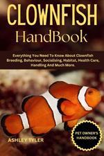 Clownfish Handbook: Everything You Need To Know About Clownfish Breeding, Behaviour, Socialising, Habitat, Health Care, Handling And Much More.