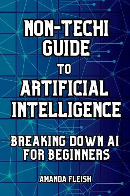 Non-Techi Guide to Artificial Intelligence: Breaking Down AI for Beginners: Tools and Apps to Be More Productive, Creative and Organized. Enhance Daily Life. No Tech Skills Needed - Amanda Fleish - cover