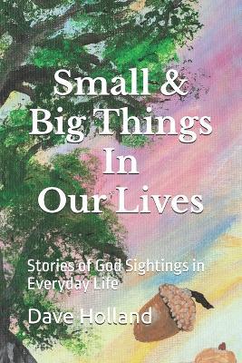 Small & Big Things In Our Lives: Stories of God Sightings in Everyday Life - Dave Holland - cover