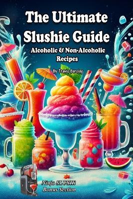 The Ultimate Slushie Guide: Alcoholic & Non-Alcoholic Recipes + Ninja SLUSHi Bonus Section - Travis Barclay - cover