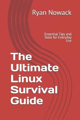 The Ultimate Linux Survival Guide: Essential Tips and Tools for Everyday Use - Ryan Nowack - cover