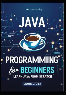 Java Programming for Beginners: Learn Java from Scratch - Charles J Diaz - cover