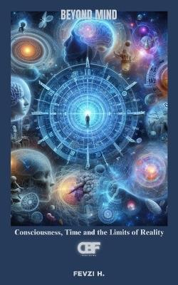 Beyond Mind: Consciousness, Time and the Limits of Reality - Fevzi H - cover