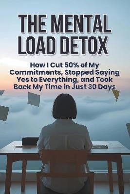 The Mental Load Detox: How I Cut 50% of My Commitments, Stopped Saying Yes to Everything, and Took Back My Time in Just 30 Days - Amber Vale - cover