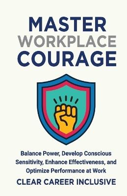 Master Workplace Courage: Balance Power, Develop Conscious Sensitivity, Enhance Effectiveness and Optimize Performance at work - Clear Career Inclusive - cover