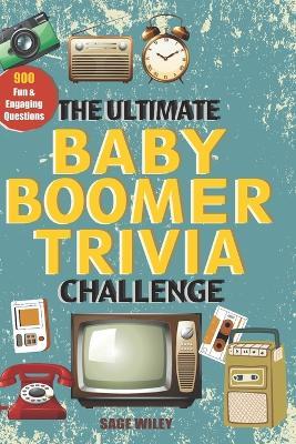 The Ultimate Baby Boomer Trivia Challenge: Relive Every Moment Of The 1950s, 60s, 70s & 80s With 900 Fun & Engaging Questions For Smart Seniors & Adults - Sage Wiley - cover