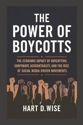 The Power of Boycotts: The Economic Impact of Boycotting, Corporate Accountability, and the Rise of Social Media-Driven Movements - Hart D Wise - cover