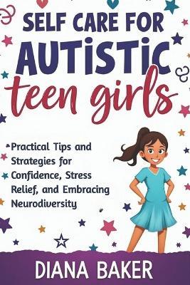 Self Care for Autistic teen Girls: Practical Tips and Strategies for Confidence, Stress Relief, and Embracing Neurodiversity. - Diana Baker - cover