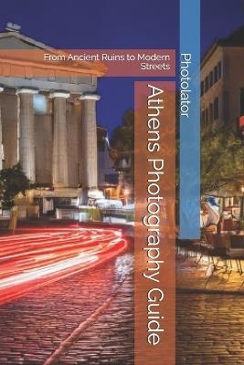 Athens Photography Guide: From Ancient Ruins to Modern Streets - Catherine Bohemier,Paul Parent - cover