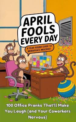 April Fools Every Day: A Year Round Guide to Workplace Mischief - Graphics Craig - cover