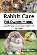 Rabbit Care: The Complete Methods To Rabbit Care, Feeding, Training, Maintenance, Health, Interaction, Enclosure, Housing, Cost And Wellbeing
