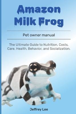 Amazon Milk Frog: The Ultimate Guide to Nutrition, Costs, Care, Health, Behavior, and Socialization. - Jeffrey Lee - cover