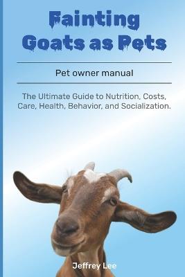 Fainting Goats as Pets: The Ultimate Guide to Nutrition, Costs, Care, Health, Behavior, and Socialization. - Jeffrey Lee - cover