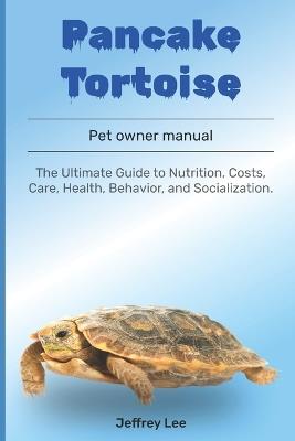 Pancake Tortoise: The Ultimate Guide to Nutrition, Costs, Care, Health, Behavior, and Socialization. - Jeffrey Lee - cover