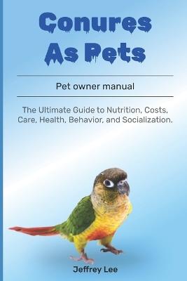 Conures As Pets: The Ultimate Guide to Nutrition, Costs, Care, Health, Behavior, and Socialization. - Jeffrey Lee - cover