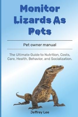 Monitor Lizards As Pets: The Ultimate Guide to Nutrition, Costs, Care, Health, Behavior, and Socialization. - Jeffrey Lee - cover