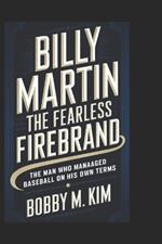 Billy Martin: THE FEARLESS FIREBRAND: The Man Who Managed Baseball on His Own Terms